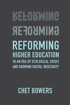 Reforming Higher Education: In an Era of Ecological Crisis and Growing Digital Insecurity by Chet Bowers