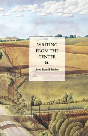 Writing from the Center by Scott Russell Sanders