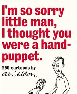 I'm So Sorry Little Man, I Thought You Were a Hand-Puppet: 250 Cartoons by A. Weldon by Andrew Weldon