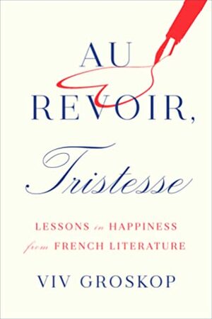 Au Revoir, Tristesse: Lessons in Happiness from French Literature by Viv Groskop