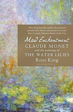 Mad Enchantment - Claude Monet and the Painting of the Water Lilies by Ross King, Ross King