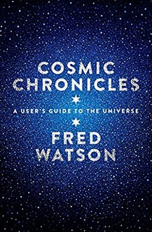 Cosmic Chronicles: A user's guide to the Universe by Fred Watson