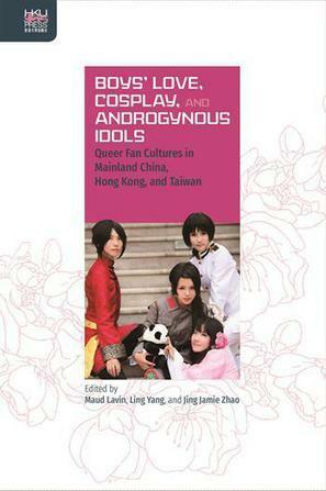 Boys' Love, Cosplay, and Androgynous Idols: Queer Fan Cultures in Mainland China, Hong Kong, and Taiwan by Maud Lavin, Jing Jamie Zhao, Ling Yang