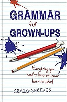 Grammar for grown-ups: everything you need to know but never learnt in school by Craig Shrives