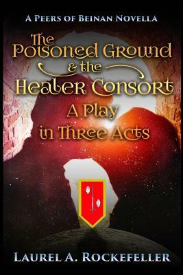 The Poisoned Ground and the Healer Consort: A Play in Three Acts by Laurel A. Rockefeller