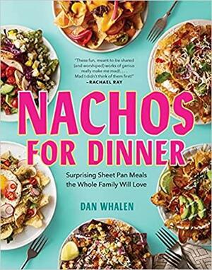 Nachos for Dinner: Crowd-Pleasing, Satisfying Recipes for Dinner Redefined by Dan Whalen