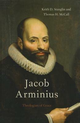 Jacob Arminius: Theologian of Grace by Keith D. Stanglin, Thomas H. McCall