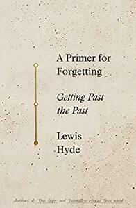 A Primer for Forgetting: Getting Past the Past by Lewis Hyde