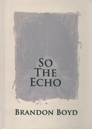 Brandon Boyd: So The Echo by Brandon Boyd
