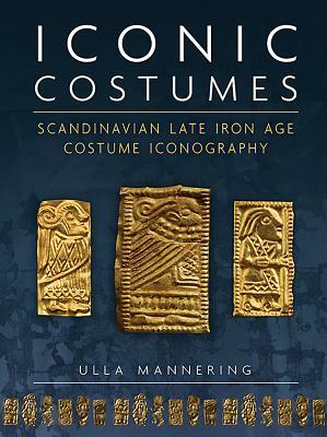 Iconic Costumes: Scandinavian Late Iron Age Costume Iconography by Ulla Mannering