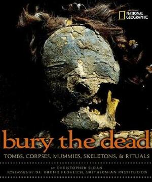 Bury the Dead: Tombs, Corpses, Mummies, Skeletons, & Rituals by Christopher Sloan