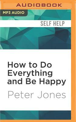 How to Do Everything and Be Happy by Peter Jones