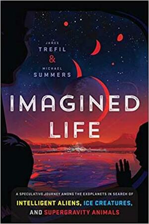 Imagined Life: A Speculative Scientific Journey Among the Exoplanets in Search of Intelligent Aliens, Ice Creatures, and Supergravity Animals by James Trefil, Michael Summers