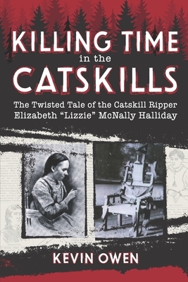 Killing Time in the Catskills: The twisted tale of the Catskill Ripper Elizabeth Lizzie McNally Halliday by Kevin Owen