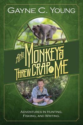 And Monkeys Threw Crap at Me: Adventures in Hunting, Fishing, and Writing: Color Edition by Gayne C. Young