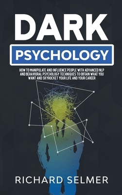Dark Psychology: How to Manipulate and Influence People with Advanced NLP and Behavioral Psychology Techniques to Obtain What You Want by Richard Selmer
