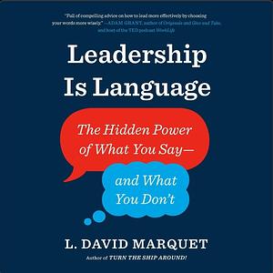 Leadership Is Language: The Hidden Power of What You Say-and What You Don't by L. David Marquet, L. David Marquet