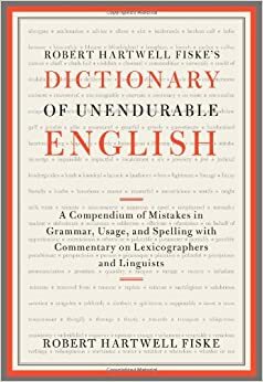 Robert Hartwell Fiske's Dictionary of Unendurable English: A Compendium of Mistakes in Grammar, Usage, and Spelling with commentary on lexicographers and linguists by Robert Hartwell Fiske