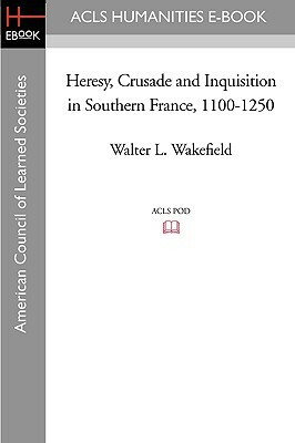 Heresy, Crusade and Inquisition in Southern France, 1100-1250 by Walter L. Wakefield
