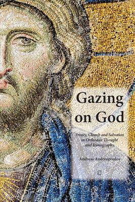 Gazing on God: Trinity, Church and Salvation in Orthodox Thought and Iconography by Andreas Andreopoulos