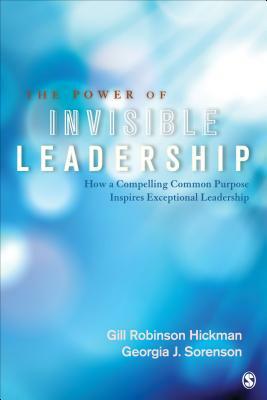 The Power of Invisible Leadership: How a Compelling Common Purpose Inspires Exceptional Leadership by Gill R. Hickman, Georgia J. Sorenson