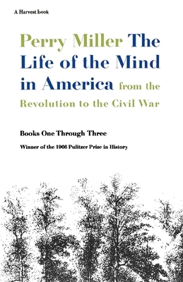 The Life of the Mind in America: From the Revolution to the Civil War by Perry Miller