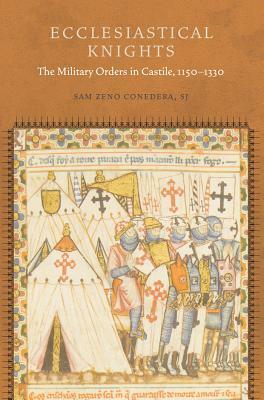 Ecclesiastical Knights: The Military Orders in Castile, 1150-1330 by Sam Zeno Conedera