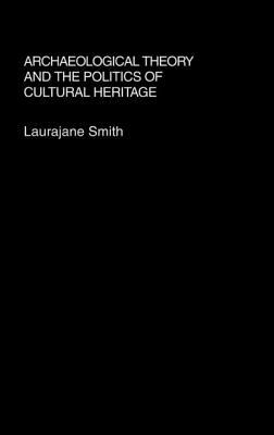 Archaeological Theory and the Politics of Cultural Heritage by Laurajane Smith