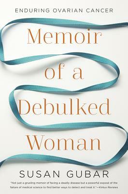 Memoir of a Debulked Woman: Enduring Ovarian Cancer by Susan Gubar