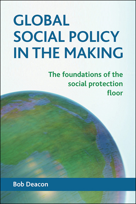 Global Social Policy in the Making: The Foundations of the Social Protection Floor by Bob Deacon