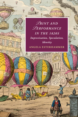 Print and Performance in the 1820s: Improvisation, Speculation, Identity by Angela Esterhammer