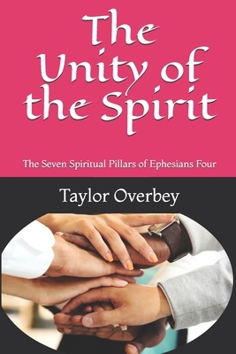 The Unity of the Spirit: The Seven Spiritual Pillars of Ephesians Four by Taylor Overbey