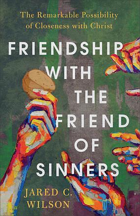 Friendship with the Friend of Sinners: The Remarkable Possibility of Closeness with Christ by Jared C. Wilson