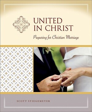 United in Christ: Preparing for Christian Marriage by Scott Stiegemeyer