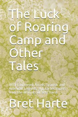 The Luck of Roaring Camp and Other Tales: With Condensed Novels, Spanish and American Legends, and Earlier Papers from the Writings of Bret Harte by Bret Harte