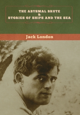 The Abysmal Brute & Stories of Ships and the Sea by Jack London