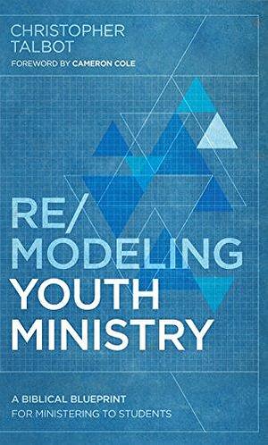 Re/modeling Youth Ministry: A Biblical Blueprint for Ministering to Students by Christopher Talbot
