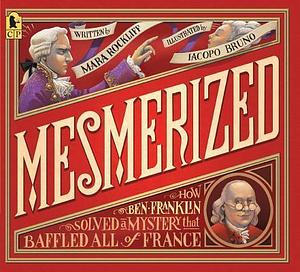 Mesmerized: How Ben Franklin Solved A Mystery That Baffled All Of France: How Ben Franklin Solved a Mystery that Baffled All of France by Iacopo Bruno, Mara Rockliff, Mara Rockliff