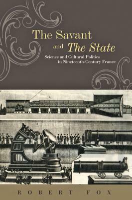 The Savant and the State: Science and Cultural Politics in Nineteenth-Century France by Robert Fox