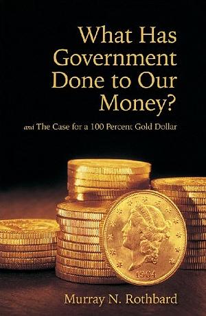 What Has Government Done to Our Money? and The Case for a 100 Percent Gold Dollar by Murray N. Rothbard