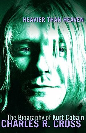 Heavier Than Heaven: A Biography Of Kurt Cobain by Charles R. Cross
