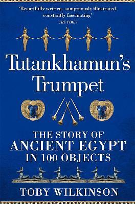 Tutankhamun's Trumpet: The Story of Ancient Egypt in 100 Objects by Toby Wilkinson