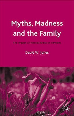 Myths, Madness and the Family: The Impact of Mental Illness on Families by David W. Jones