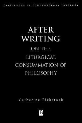 After Writing: On the Liturgical Cosummation of Philosophy by Catherine Pickstock