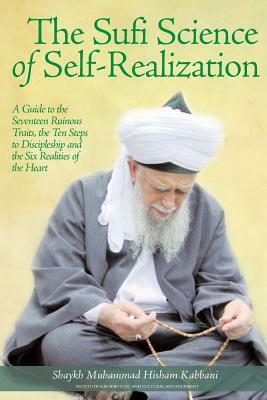 The Sufi Science of Self-Realization: A Guide to the Seventeen Ruinous Traits, the Ten Steps to Discipleship and the Six Realities of the Heart by Shaykh Muhammad Hisham Kabbani