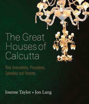 Great Houses of Calcutta: Their Antecedents, Precedents, Splendour and Portents by Jon Lander, Joanne Taylor