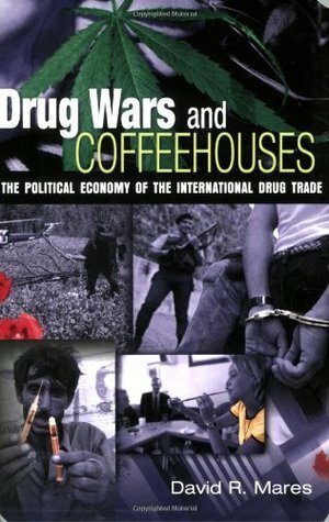 Drug Wars and Coffeehouses: The Political Economy of the International Drug Trade by David R. Mares