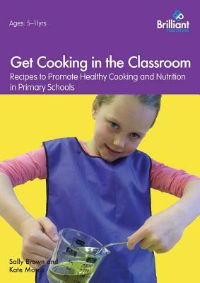 Get Cooking in the Classroom - Recipes to Promote Healthy Cooking and Nutrition in Primary Schools by Sally Brown, Kate Morris