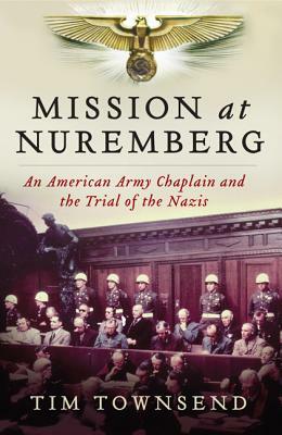 Mission at Nuremberg: An American Army Chaplain and the Trial of the Nazis by Tim Townsend