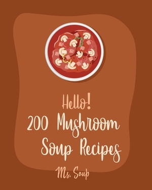 Hello! 200 Mushroom Soup Recipes: Best Mushroom Soup Cookbook Ever For Beginners [Irish Soup Book, Italian Soup Cookbook, Wild Mushroom Cookbook, Pump by Soup